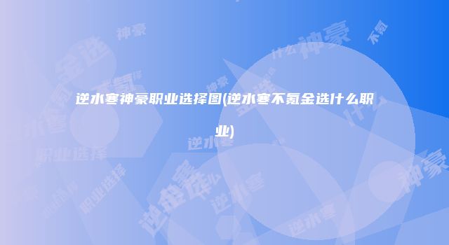 逆水寒神豪职业选择图(逆水寒不氪金选什么职业)