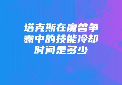 塔克斯在魔兽争霸中的技能冷却时间是多少