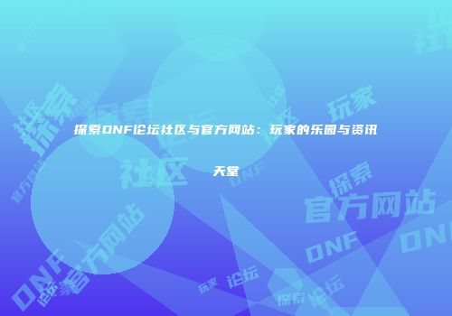 探索DNF论坛社区与官方网站：玩家的乐园与资讯天堂