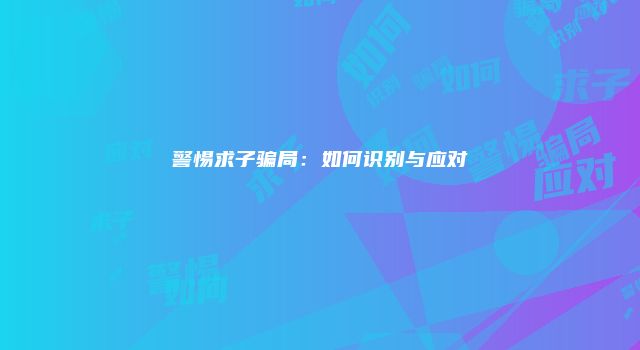 警惕求子骗局：如何识别与应对