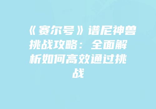 《赛尔号》谱尼神兽挑战攻略：全面解析如何高效通过挑战