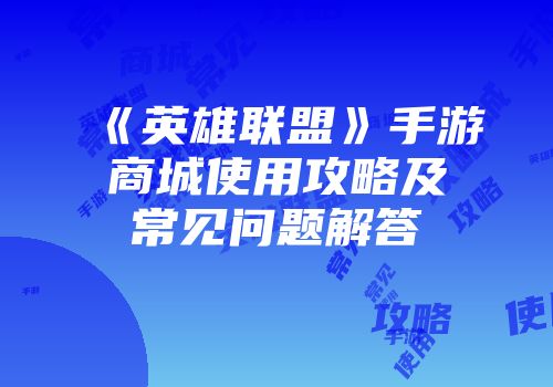 《英雄联盟》手游商城使用攻略及常见问题解答