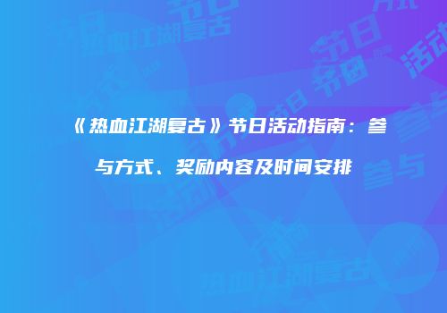 《热血江湖复古》节日活动指南：参与方式、奖励内容及时间安排