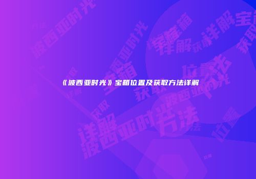 《波西亚时光》宝箱位置及获取方法详解