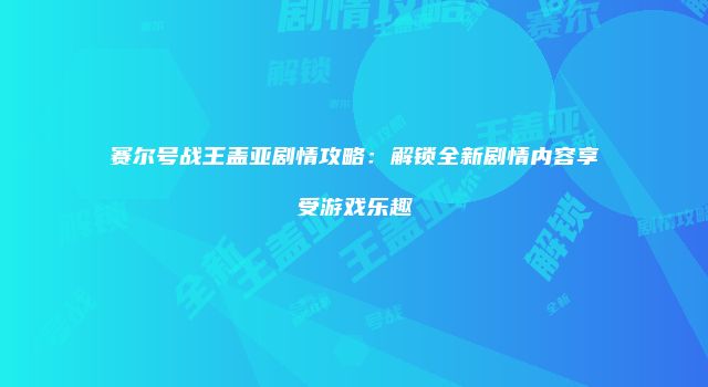 赛尔号战王盖亚剧情攻略：解锁全新剧情内容享受游戏乐趣