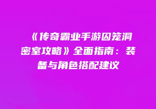 《传奇霸业手游囚笼洞密室攻略》全面指南：装备与角色搭配建议