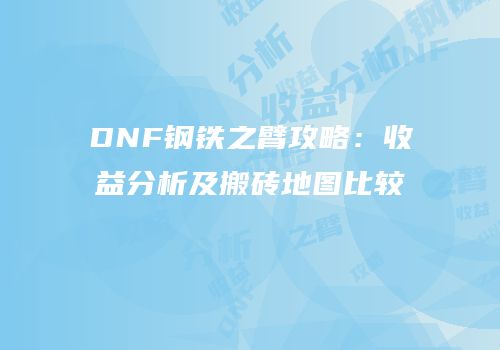 DNF钢铁之臂攻略：收益分析及搬砖地图比较