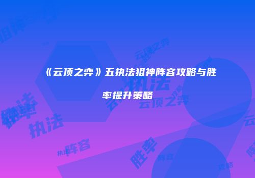 《云顶之弈》五执法狙神阵容攻略与胜率提升策略