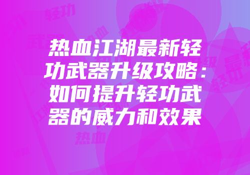 热血江湖最新轻功武器升级攻略：如何提升轻功武器的威力和效果