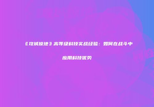《攻城掠地》高等级科技实战经验：如何在战斗中应用科技优势