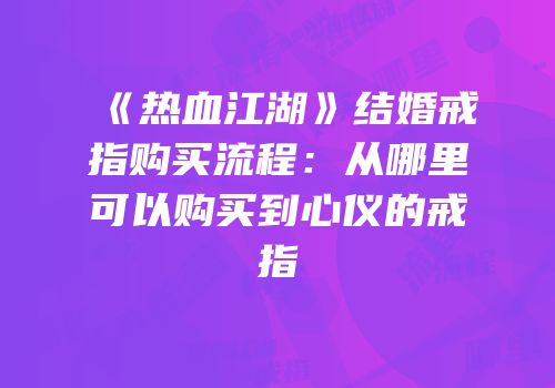 《热血江湖》结婚戒指购买流程:从哪里可以购买到心仪的戒指