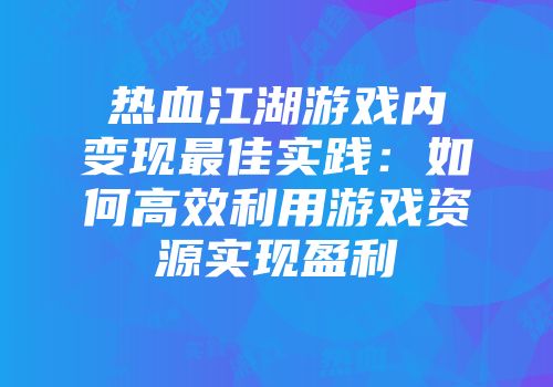 热血江湖游戏内变现最佳实践：如何高效利用游戏资源实现盈利
