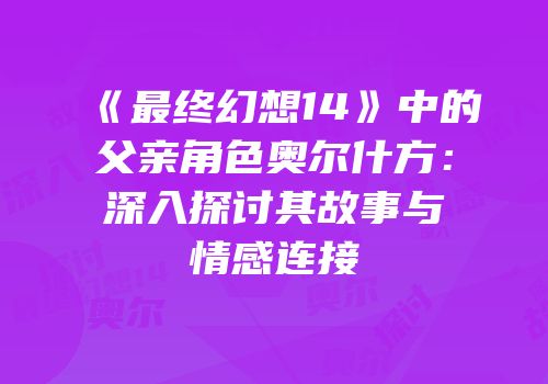 《最终幻想14》中的父亲角色奥尔什方：深入探讨其故事与情感连接