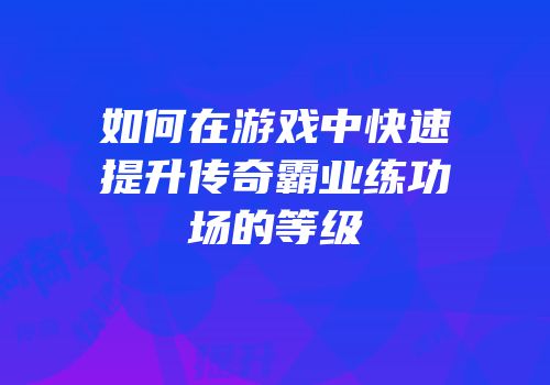 如何在游戏中快速提升传奇霸业练功场的等级