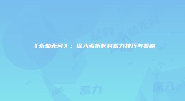 《永劫无间》：深入解析起身蓄力技巧与策略