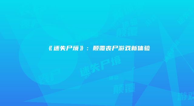 《迷失尸境》：颠覆丧尸游戏新体验