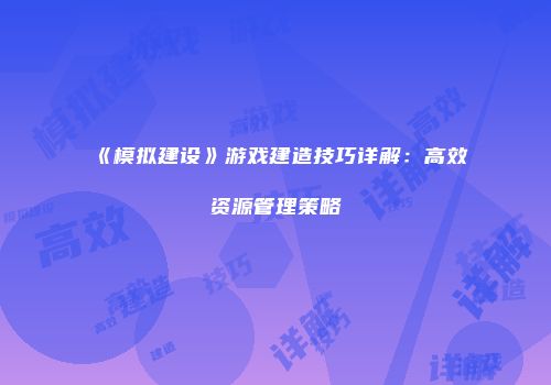 《模拟建设》游戏建造技巧详解:高效资源管理策略