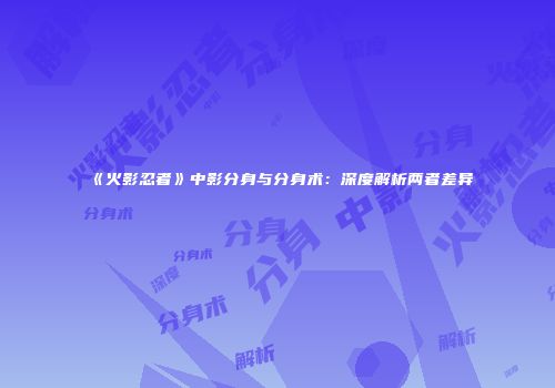 《火影忍者》中影分身与分身术：深度解析两者差异