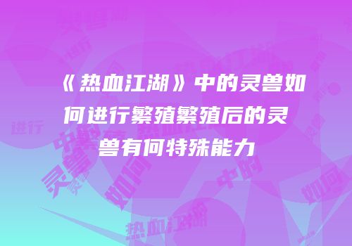 《热血江湖》中的灵兽如何进行繁殖繁殖后的灵兽有何特殊能力