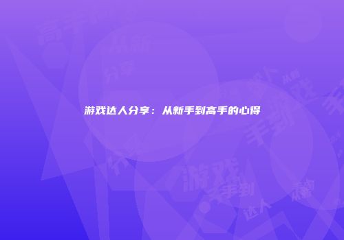 游戏达人分享：从新手到高手的心得