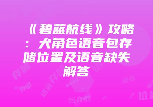 《碧蓝航线》攻略：犬角色语音包存储位置及语音缺失解答
