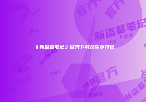 《新盗墓笔记》官方下载及版本特色