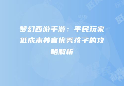 梦幻西游手游：平民玩家低成本养育优秀孩子的攻略解析