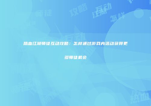 热血江湖师徒互动攻略:怎样通过游戏内活动获得更多师徒机会
