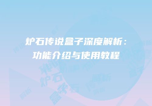 炉石传说盒子深度解析：功能介绍与使用教程