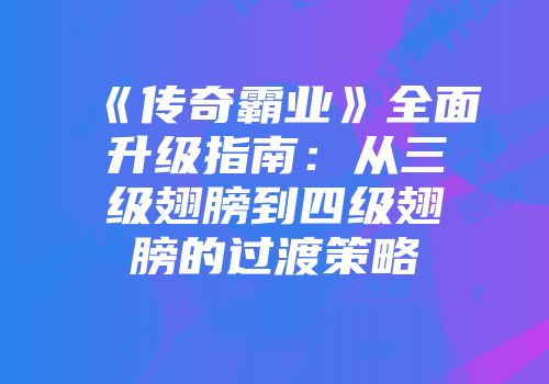 《传奇霸业》全面升级指南：从三级翅膀到四级翅膀的过渡策略