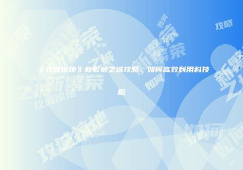 《攻城掠地》新繁荣之城攻略：如何高效利用科技树