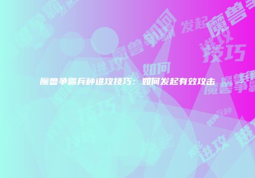 魔兽争霸兵种进攻技巧：如何发起有效攻击