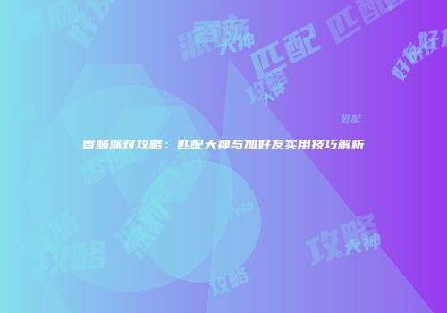 香肠派对攻略：匹配大神与加好友实用技巧解析