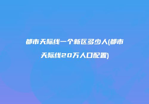 都市天际线一个新区多少人(都市天际线20万人口配置)