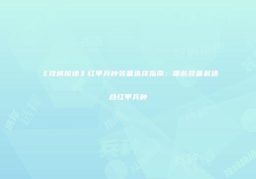 《攻城掠地》红甲兵种装备选择指南：哪些装备最适合红甲兵种