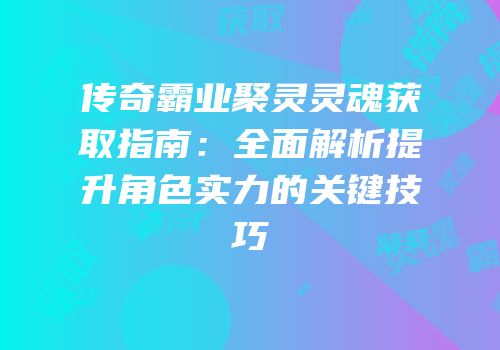 传奇霸业聚灵灵魂获取指南：全面解析提升角色实力的关键技巧