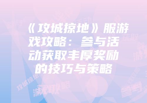 《攻城掠地》服游戏攻略:参与活动获取丰厚奖励的技巧与策略