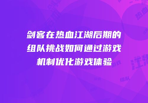 剑客在热血江湖后期的组队挑战如何通过游戏机制优化游戏体验