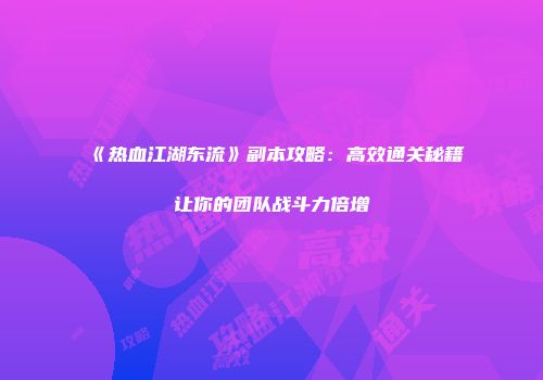 《热血江湖东流》副本攻略：高效通关秘籍让你的团队战斗力倍增