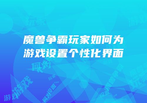 魔兽争霸玩家如何为游戏设置个性化界面
