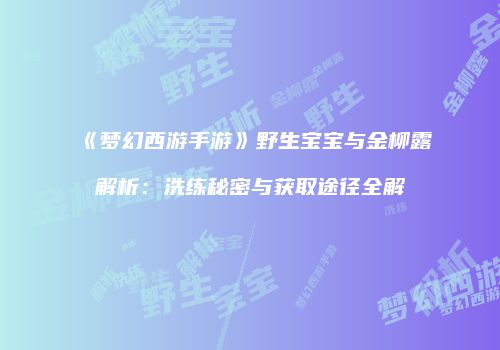 《梦幻西游手游》野生宝宝与金柳露解析：洗练秘密与获取途径全解