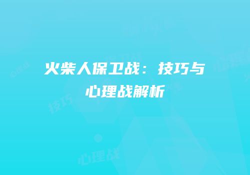 火柴人保卫战：技巧与心理战解析