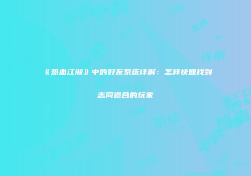 《热血江湖》中的好友系统详解:怎样快速找到志同道合的玩家