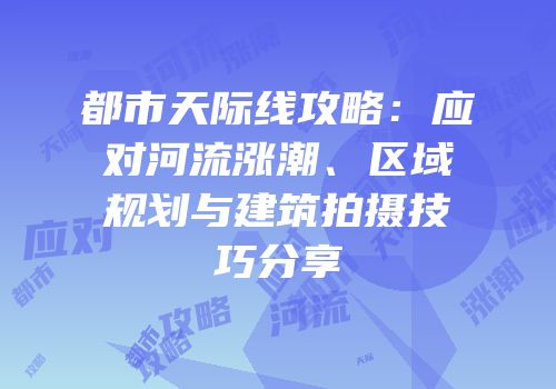 都市天际线攻略：应对河流涨潮、区域规划与建筑拍摄技巧分享