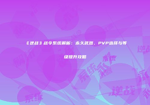 《逆战》战令系统解析：永久武器、PVP选择与等级提升攻略