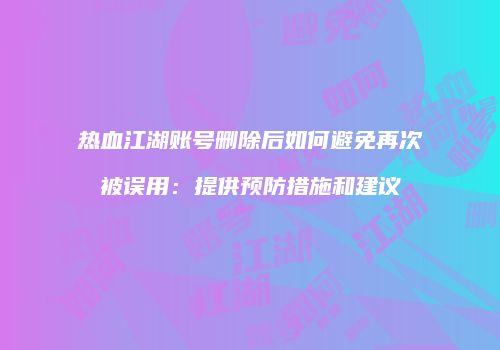 热血江湖账号删除后如何避免再次被误用：提供预防措施和建议
