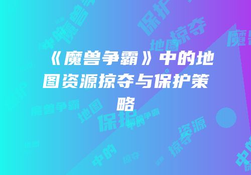 《魔兽争霸》中的地图资源掠夺与保护策略