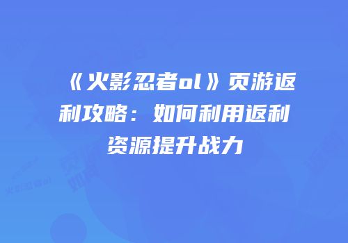 《火影忍者ol》页游返利攻略：如何利用返利资源提升战力