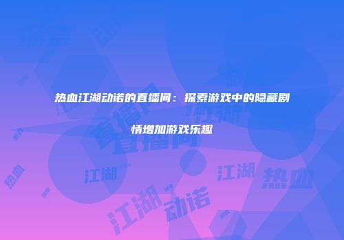 热血江湖动诺的直播间：探索游戏中的隐藏剧情增加游戏乐趣
