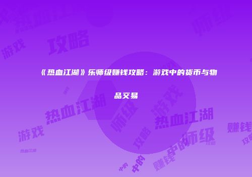 《热血江湖》乐师级赚钱攻略：游戏中的货币与物品交易